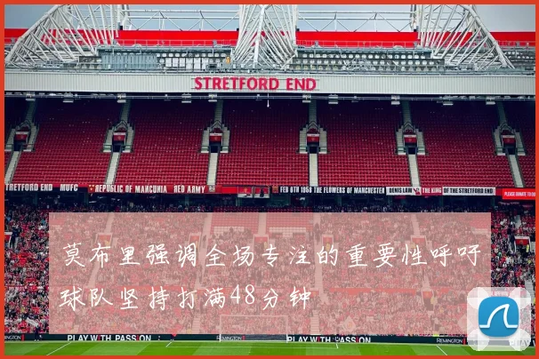 莫布里强调全场专注的重要性呼吁球队坚持打满48分钟