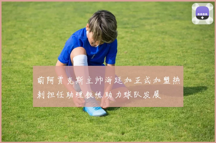 前阿贾克斯主帅海廷加正式加盟热刺担任助理教练助力球队发展
