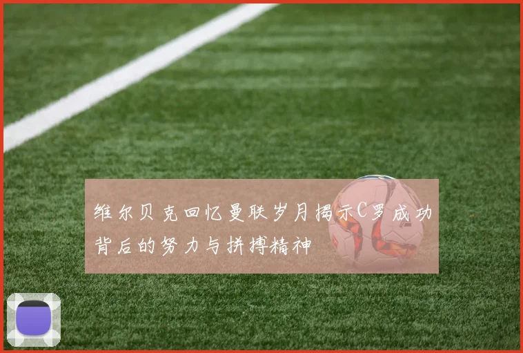 维尔贝克回忆曼联岁月揭示C罗成功背后的努力与拼搏精神