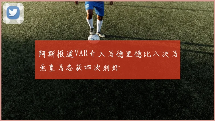 阿斯报道VAR介入马德里德比八次马竞皇马各获四次利好