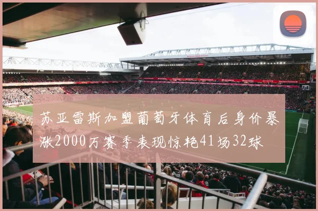 苏亚雷斯加盟葡萄牙体育后身价暴涨2000万赛季表现惊艳41场32球
