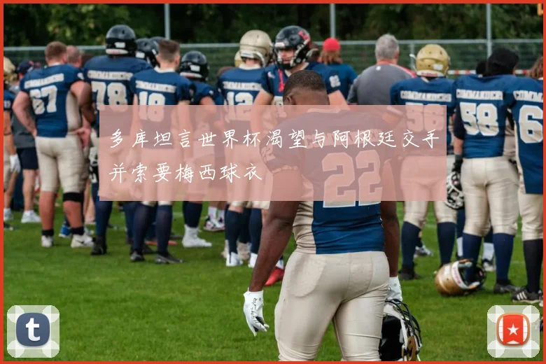 多库坦言世界杯渴望与阿根廷交手并索要梅西球衣