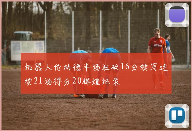 机器人伦纳德半场狂砍16分续写连续21场得分20辉煌纪录