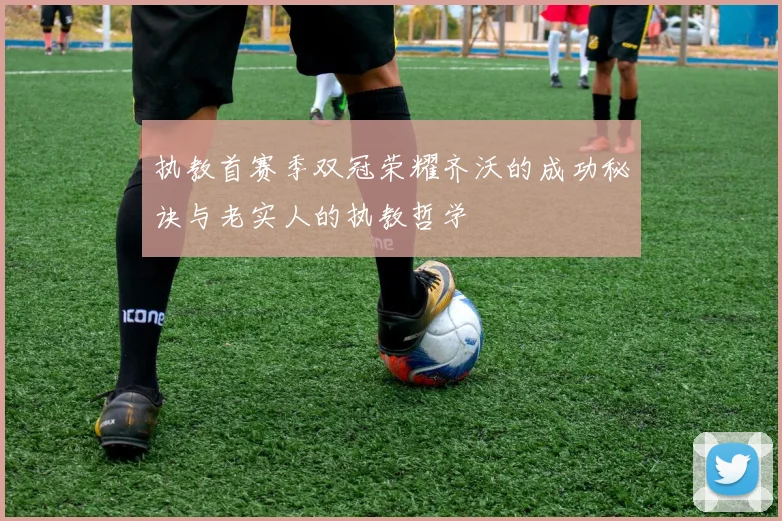 执教首赛季双冠荣耀齐沃的成功秘诀与老实人的执教哲学