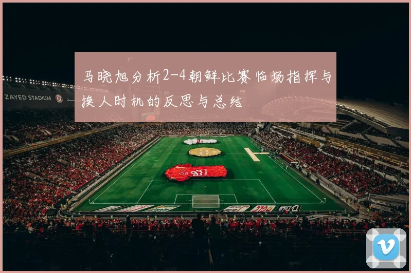 马晓旭分析2-4朝鲜比赛临场指挥与换人时机的反思与总结