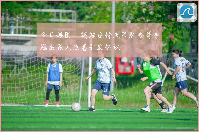 今日趣图：英超逆转未果摩洛哥夺冠成最大惊喜引发热议