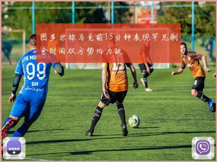 图多尔称马竞前15分钟表现罕见剩余时间双方势均力敌
