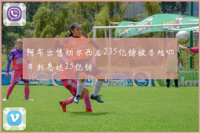 阿布出售切尔西后235亿镑被冻结四年利息达25亿镑