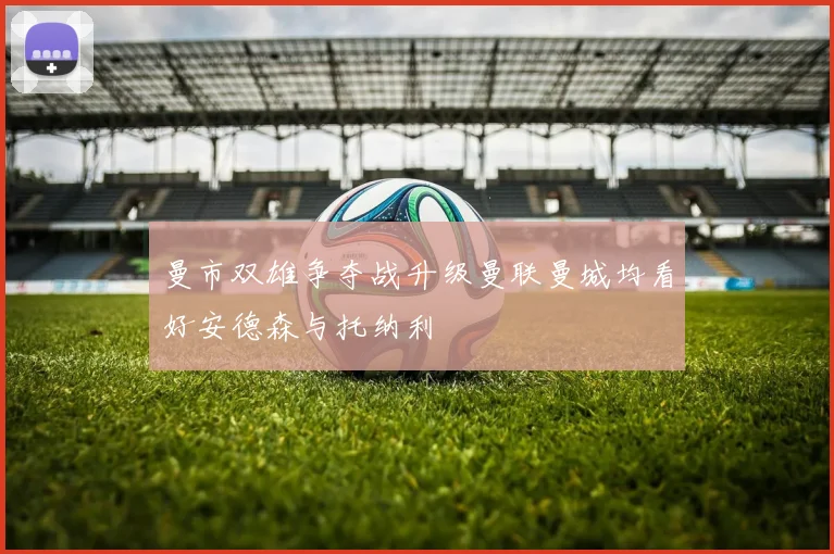 曼市双雄争夺战升级曼联曼城均看好安德森与托纳利