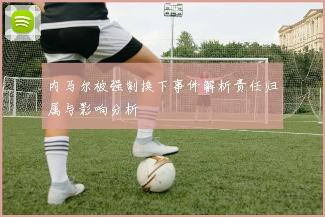 内马尔被强制换下事件解析责任归属与影响分析