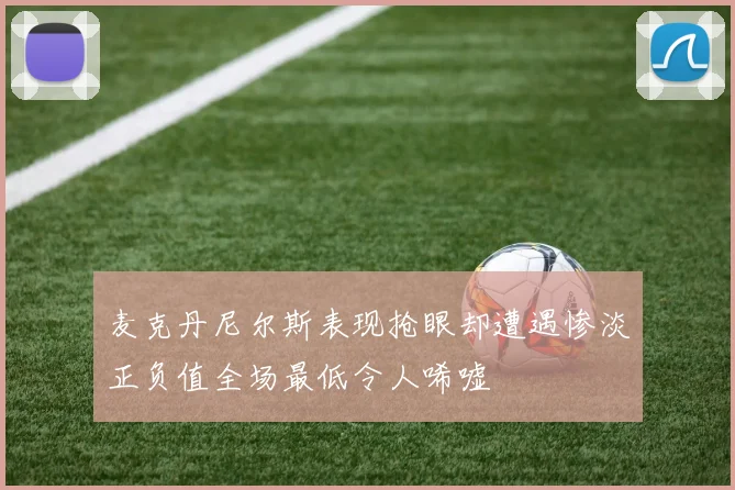 麦克丹尼尔斯表现抢眼却遭遇惨淡正负值全场最低令人唏嘘