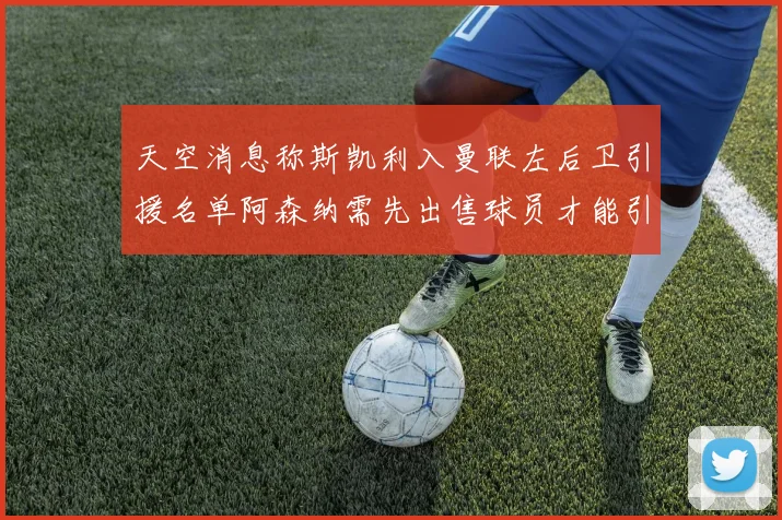 天空消息称斯凯利入曼联左后卫引援名单阿森纳需先出售球员才能引援