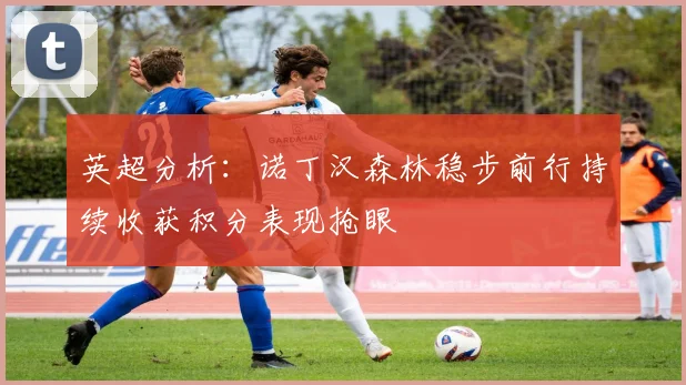 英超分析：诺丁汉森林稳步前行持续收获积分表现抢眼