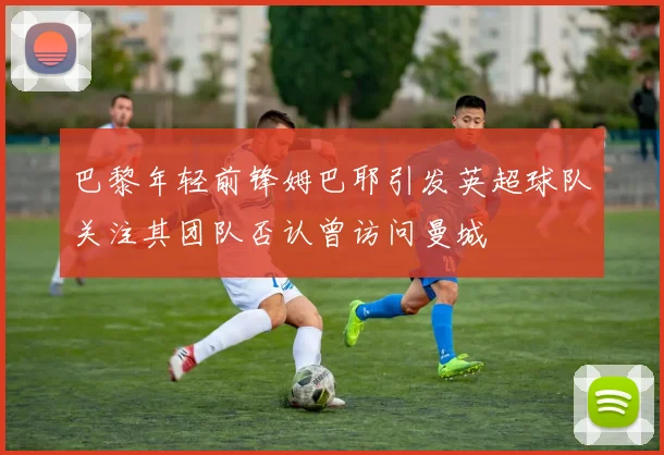 巴黎年轻前锋姆巴耶引发英超球队关注其团队否认曾访问曼城