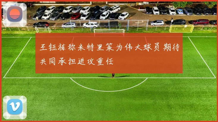王钰栋称米特里策为伟大球员期待共同承担进攻重任