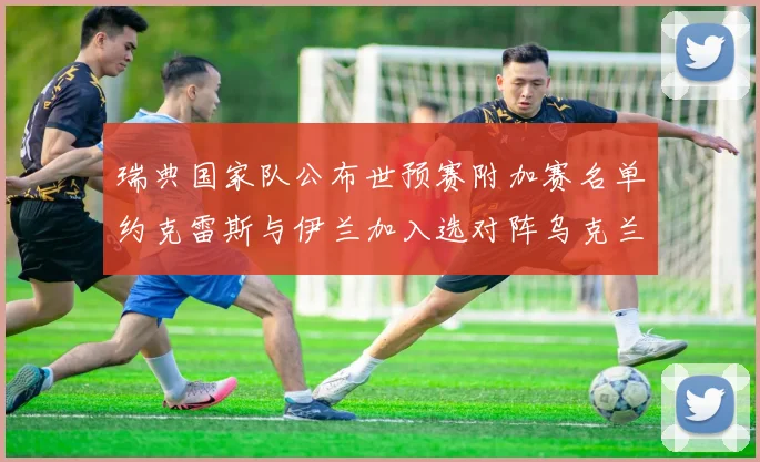瑞典国家队公布世预赛附加赛名单约克雷斯与伊兰加入选对阵乌克兰