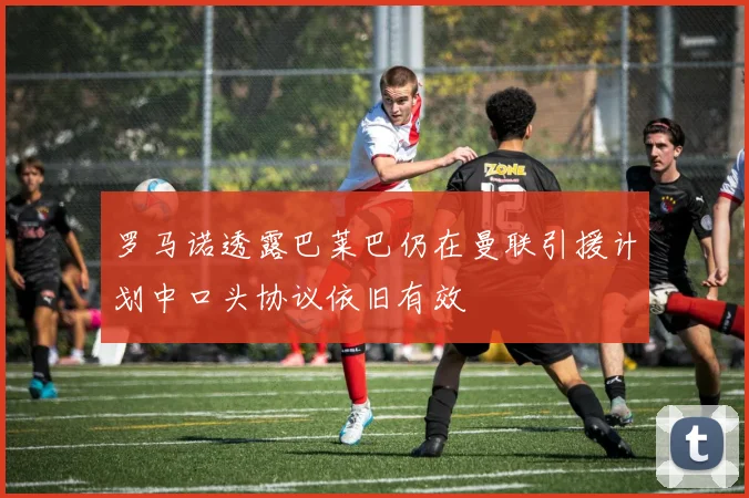 罗马诺透露巴莱巴仍在曼联引援计划中口头协议依旧有效