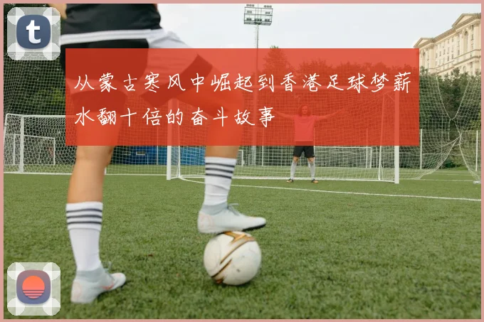 从蒙古寒风中崛起到香港足球梦薪水翻十倍的奋斗故事