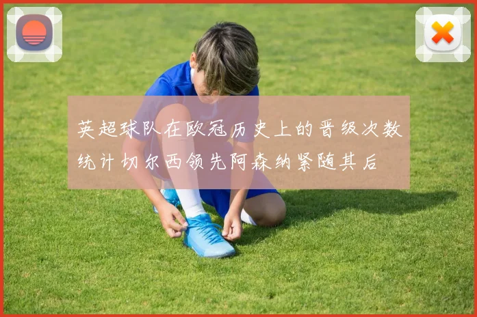 英超球队在欧冠历史上的晋级次数统计切尔西领先阿森纳紧随其后