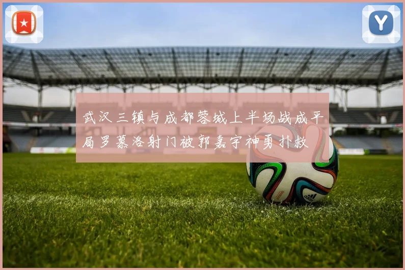 武汉三镇与成都蓉城上半场战成平局罗慕洛射门被郭嘉宇神勇扑救