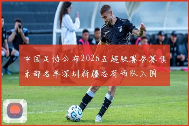 中国足协公布2026五超联赛参赛俱乐部名单深圳新疆各有两队入围