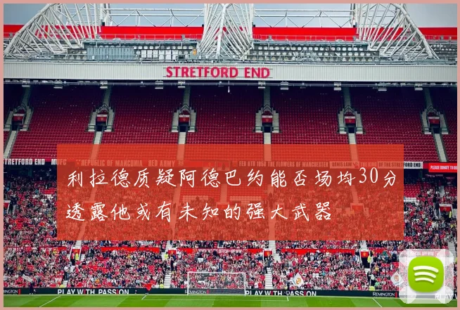 利拉德质疑阿德巴约能否场均30分透露他或有未知的强大武器