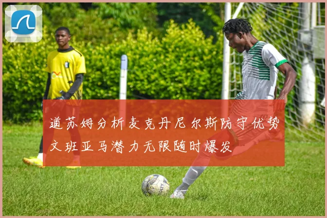 道苏姆分析麦克丹尼尔斯防守优势文班亚马潜力无限随时爆发
