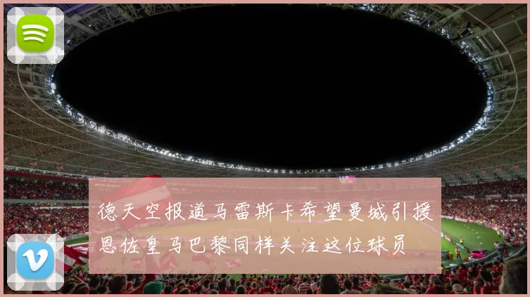 德天空报道马雷斯卡希望曼城引援恩佐皇马巴黎同样关注这位球员