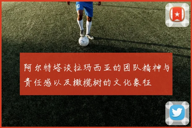阿尔特塔谈拉玛西亚的团队精神与责任感以及橄榄树的文化象征