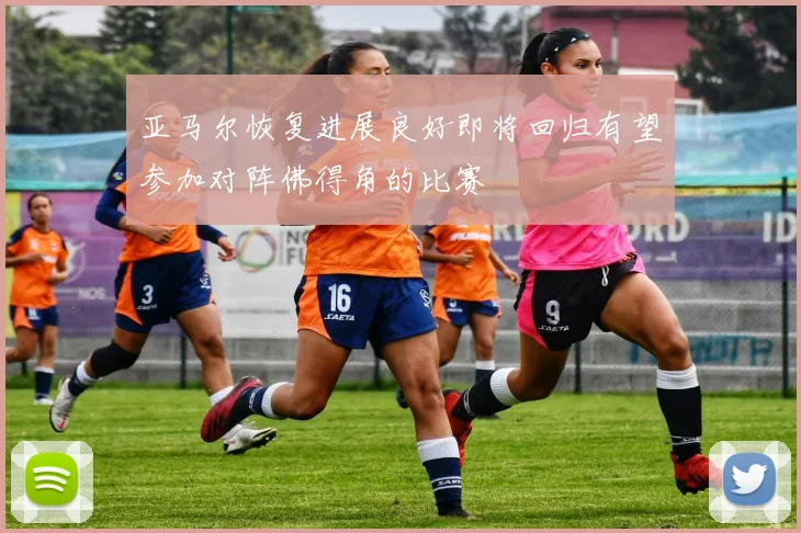 亚马尔恢复进展良好即将回归有望参加对阵佛得角的比赛