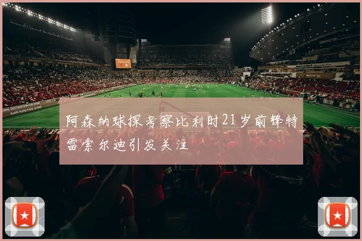 阿森纳球探考察比利时21岁前锋特雷索尔迪引发关注
