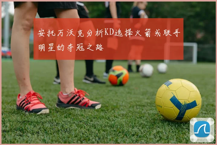 安托万沃克分析KD选择火箭或联手明星的夺冠之路