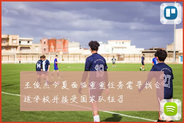 王俊杰今夏面临重重任务需寻找合适学校并接受国家队征召