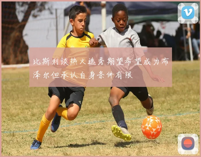 比斯利谈热火选秀期望希望成为布泽尔但承认自身条件有限