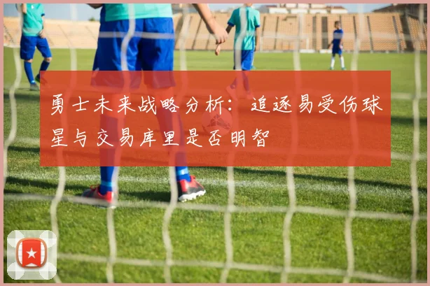 勇士未来战略分析：追逐易受伤球星与交易库里是否明智