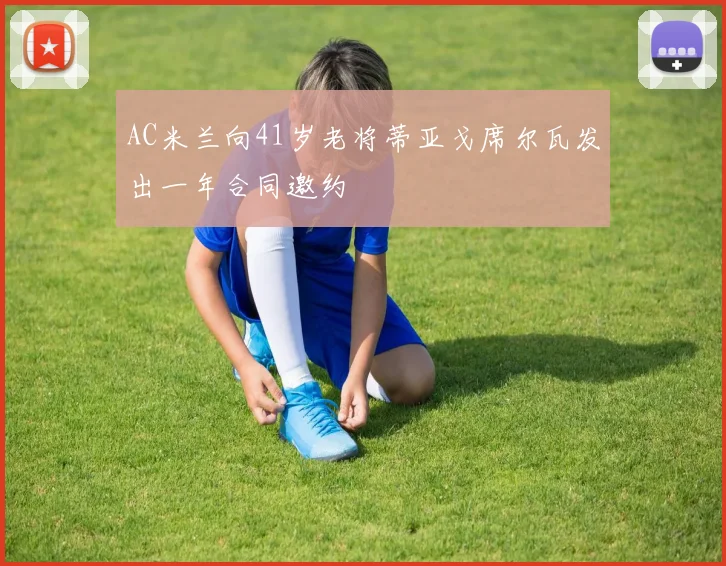 AC米兰向41岁老将蒂亚戈席尔瓦发出一年合同邀约
