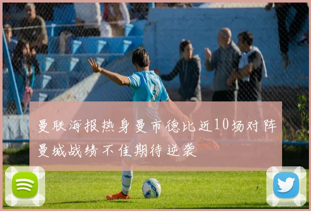 曼联海报热身曼市德比近10场对阵曼城战绩不佳期待逆袭